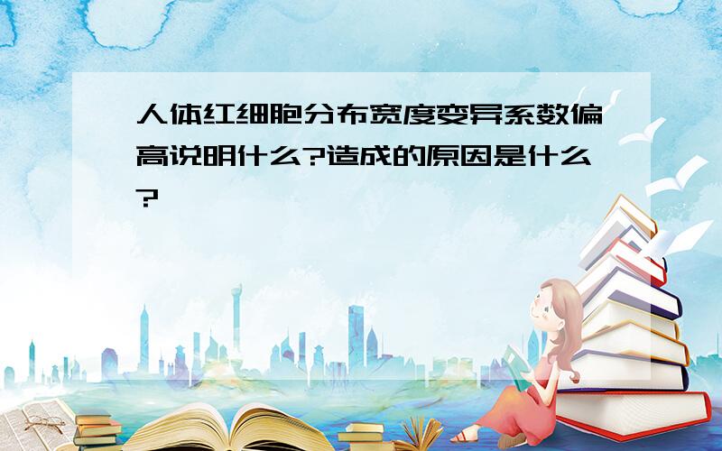 人体红细胞分布宽度变异系数偏高说明什么?造成的原因是什么?