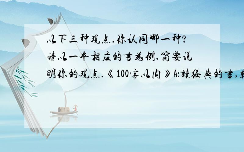 以下三种观点,你认同哪一种?请以一本相应的书为例,简要说明你的观点.《100字以内》A：读经典的书,就发现了世界的入口.B：读流行的书,就走在时代的前列.C：读卖用的书,就架设了生活的桥