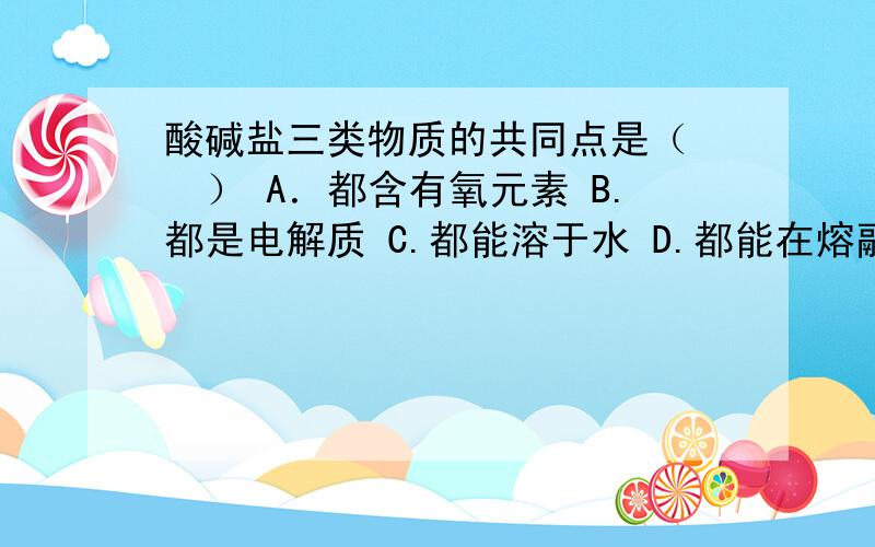 酸碱盐三类物质的共同点是（　　） A．都含有氧元素 B.都是电解质 C.都能溶于水 D.都能在熔融态下导电