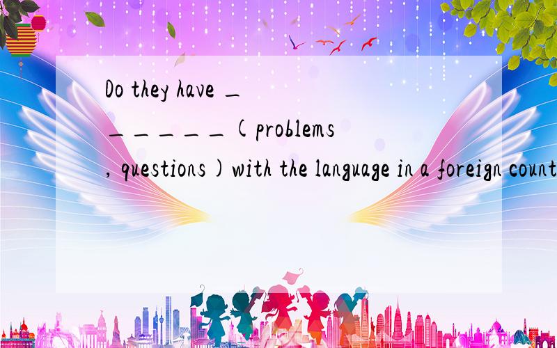 Do they have ______(problems, questions)with the language in a foreign country选哪个啊