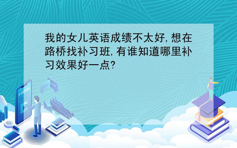 我的女儿英语成绩不太好,想在路桥找补习班,有谁知道哪里补习效果好一点?