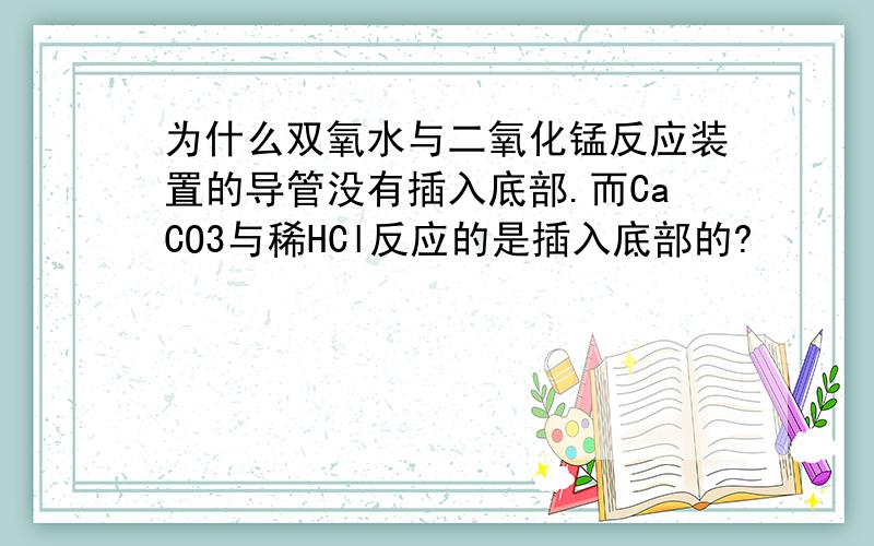 为什么双氧水与二氧化锰反应装置的导管没有插入底部.而CaCO3与稀HCl反应的是插入底部的?