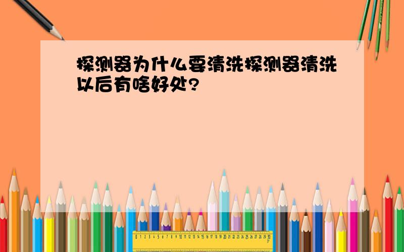 探测器为什么要清洗探测器清洗以后有啥好处?