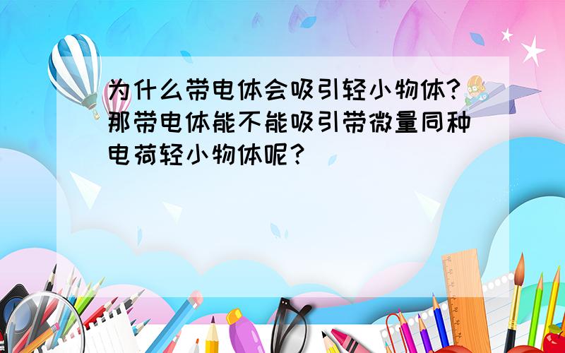 为什么带电体会吸引轻小物体?那带电体能不能吸引带微量同种电荷轻小物体呢？