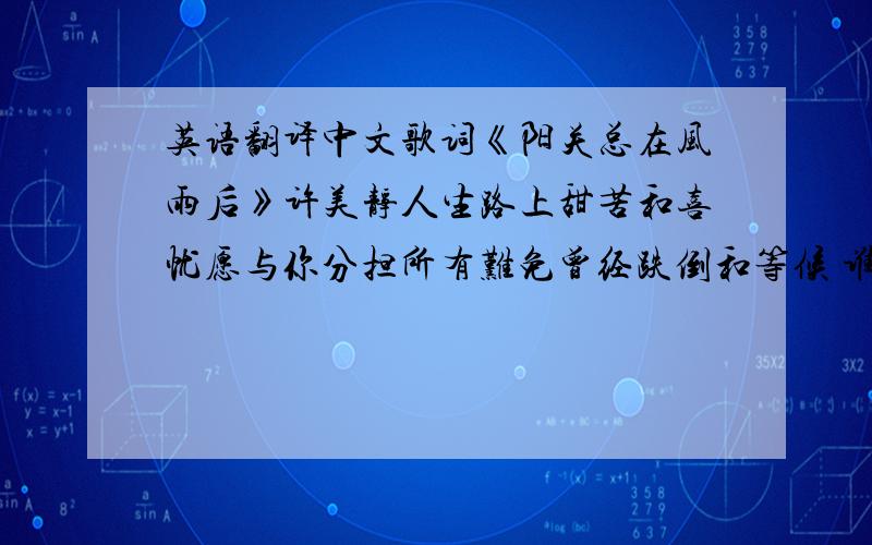 英语翻译中文歌词《阳关总在风雨后》许美静人生路上甜苦和喜忧愿与你分担所有难免曾经跌倒和等候 谁愿常躲在避风的港口 宁有波涛汹涌的自由愿是你心中灯塔的守候在迷雾中让你看透