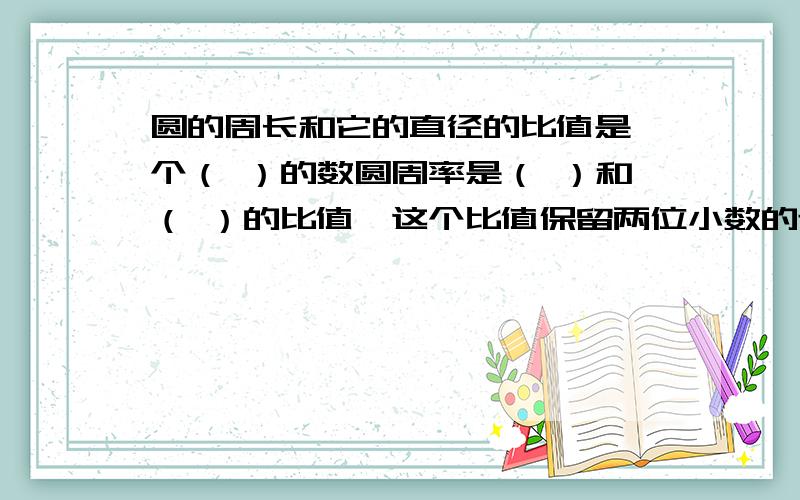 圆的周长和它的直径的比值是一个（ ）的数圆周率是（ ）和（ ）的比值,这个比值保留两位小数的近似值约是（ ）圆的直径的长是它周长的（ ）分之1,圆的半径的长是它周长的（ ）分之1一