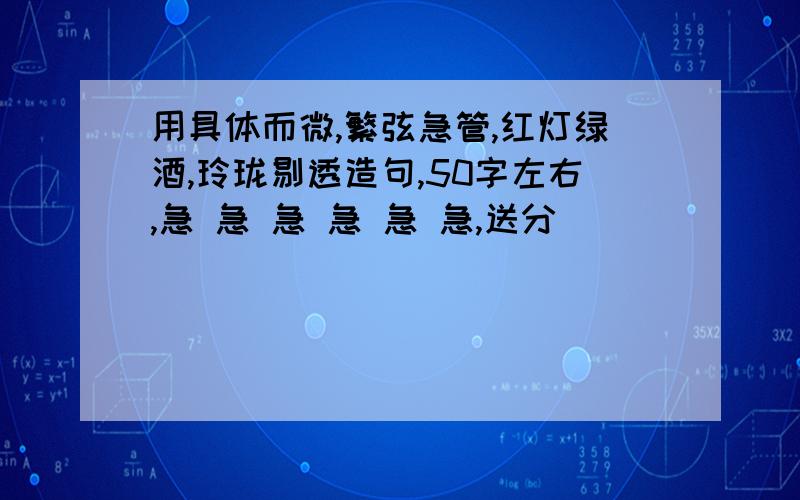 用具体而微,繁弦急管,红灯绿酒,玲珑剔透造句,50字左右,急 急 急 急 急 急,送分