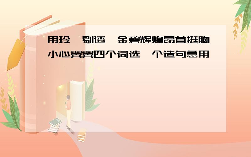 用玲珑剔透,金碧辉煌昂首挺胸小心翼翼四个词选一个造句急用