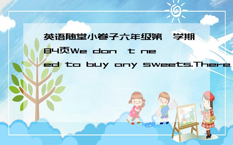 英语随堂小卷子六年级第一学期84页We don't need to buy any sweets.There are a lot of at home.（句意相同）We _____buy any sweets.There are a lot of at home.