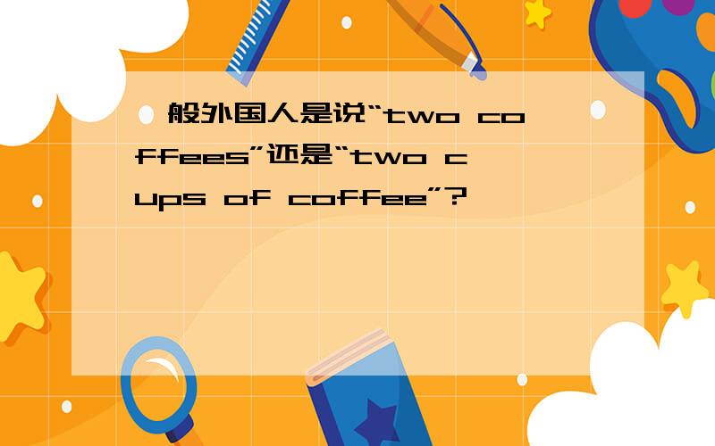 一般外国人是说“two coffees”还是“two cups of coffee”?