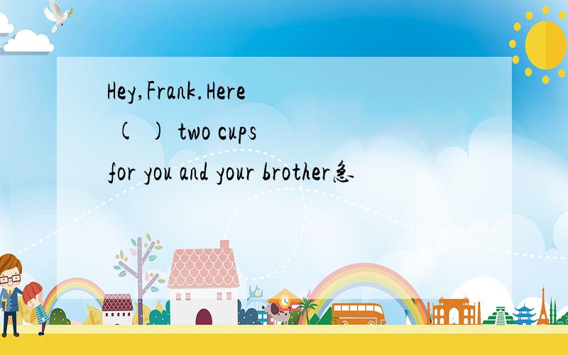 Hey,Frank.Here ( ) two cups for you and your brother急