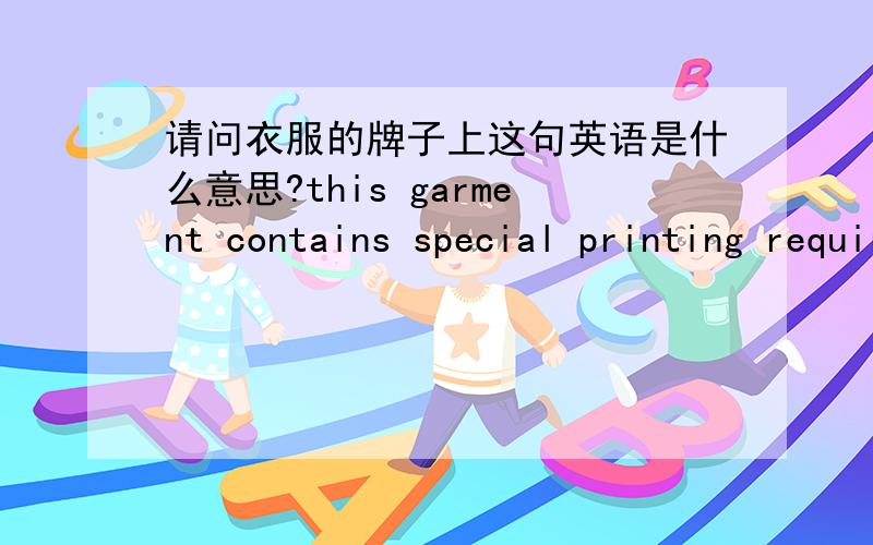 请问衣服的牌子上这句英语是什么意思?this garment contains special printing require special washing care,only hand wash inside out.只可以手洗吗?请翻译一下.