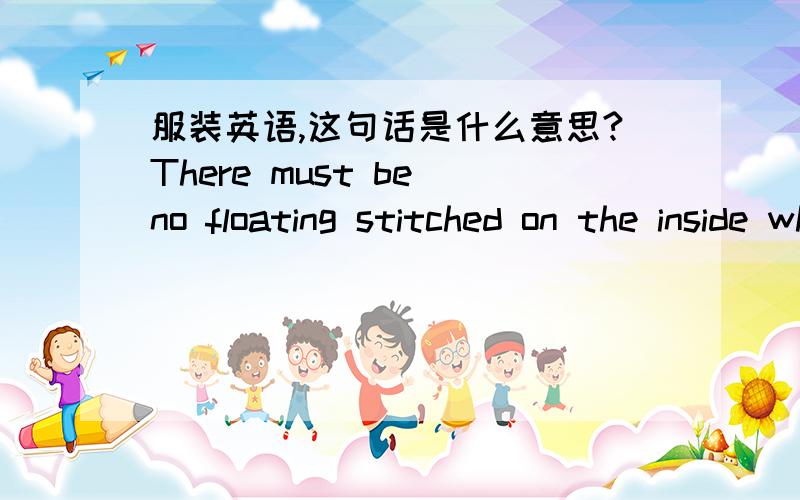 服装英语,这句话是什么意思?There must be no floating stitched on the inside which are 1cm or over they all must be 0.9cms or under 是一条童装短裤,请帮忙翻译,谢谢!