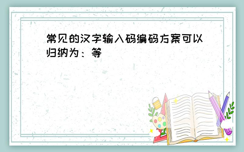 常见的汉字输入码编码方案可以归纳为：等