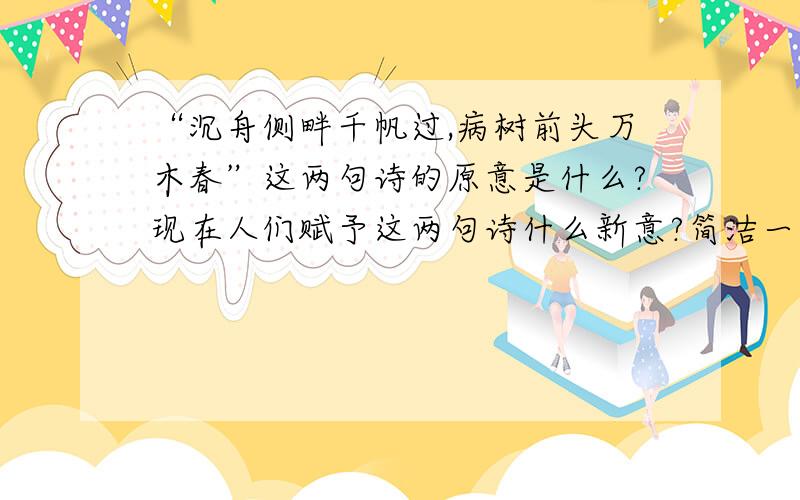 “沉舟侧畔千帆过,病树前头万木春”这两句诗的原意是什么?现在人们赋予这两句诗什么新意?简洁一点,抓住重点,准确一点