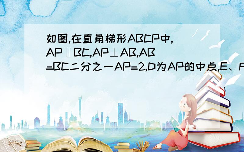 如图,在直角梯形ABCP中,AP‖BC,AP⊥AB,AB=BC二分之一AP=2,D为AP的中点,E、F、G分别为PC、PD、CB的中点,如图,在直角梯形ABCP中,AP‖BC,AP⊥AB,AB=BC=½AP=2,D为AP的中点,E、F、G分别为PC、PD、CB的中点,将