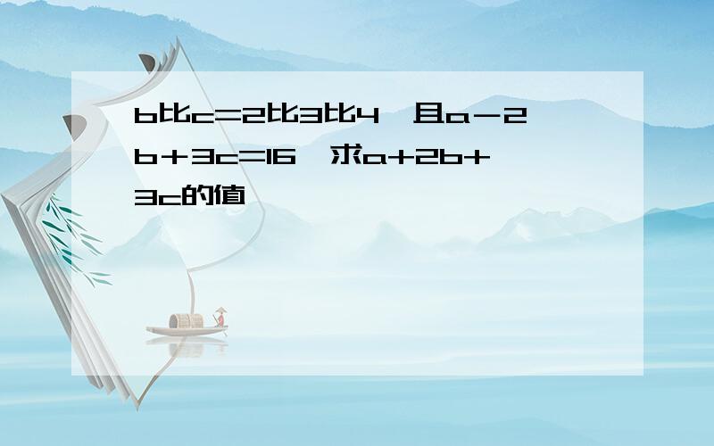 b比c=2比3比4,且a－2b＋3c=16,求a+2b+3c的值