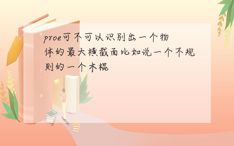 proe可不可以识别出一个物体的最大横截面比如说一个不规则的一个木棍