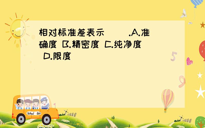 相对标准差表示（ ）.A.准确度 B.精密度 C.纯净度 D.限度