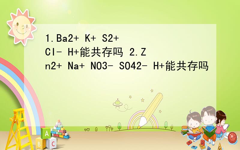 1.Ba2+ K+ S2+ CI- H+能共存吗 2.Zn2+ Na+ NO3- SO42- H+能共存吗