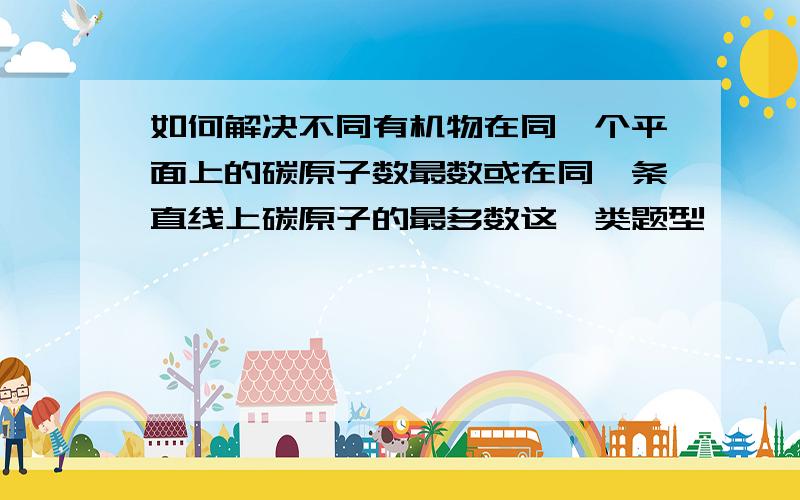 如何解决不同有机物在同一个平面上的碳原子数最数或在同一条直线上碳原子的最多数这一类题型