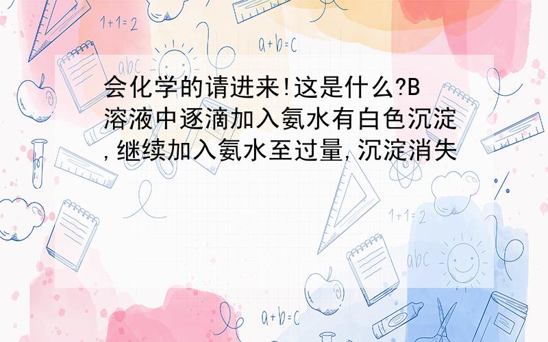 会化学的请进来!这是什么?B溶液中逐滴加入氨水有白色沉淀,继续加入氨水至过量,沉淀消失