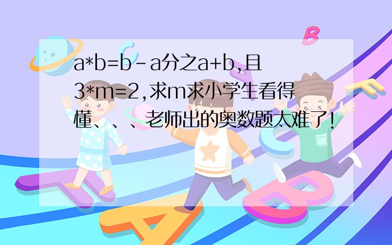 a*b=b-a分之a+b,且3*m=2,求m求小学生看得懂、、、老师出的奥数题太难了！