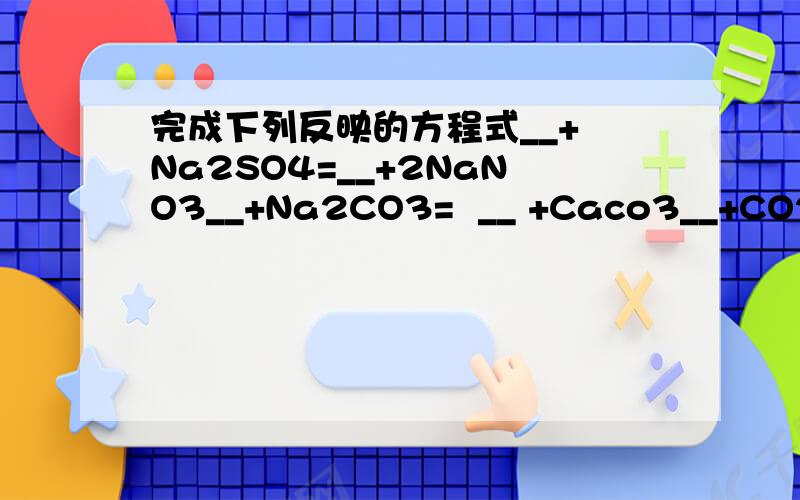 完成下列反映的方程式__+ Na2SO4=__+2NaNO3__+Na2CO3=  __ +Caco3__+CO2= __+hao   +Mgo=MgSO4+ __ ___+___=feso4+ __