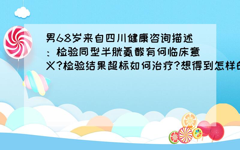 男68岁来自四川健康咨询描述：检验同型半胱氨酸有何临床意义?检验结果超标如何治疗?想得到怎样的帮助：感谢医生为我快速解答——该如何治疗和预防