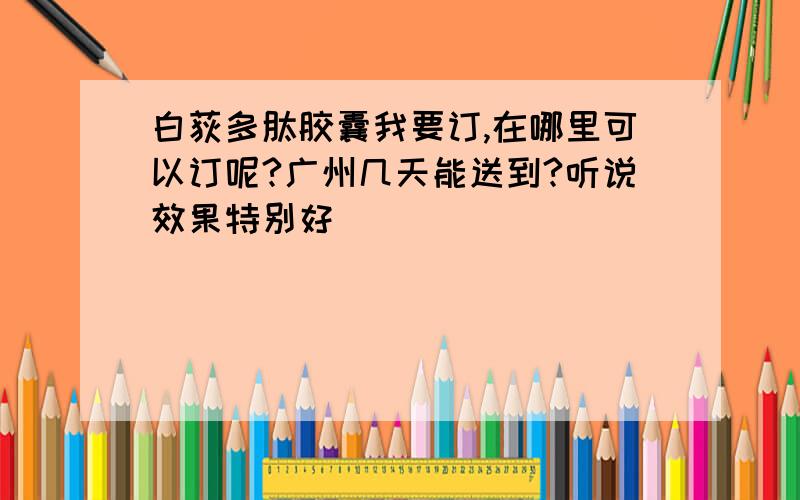 白荻多肽胶囊我要订,在哪里可以订呢?广州几天能送到?听说效果特别好