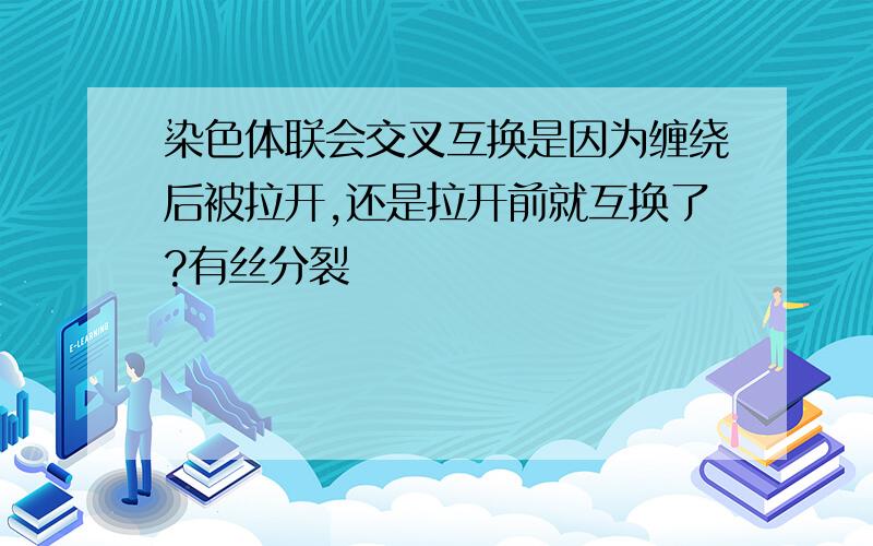 染色体联会交叉互换是因为缠绕后被拉开,还是拉开前就互换了?有丝分裂