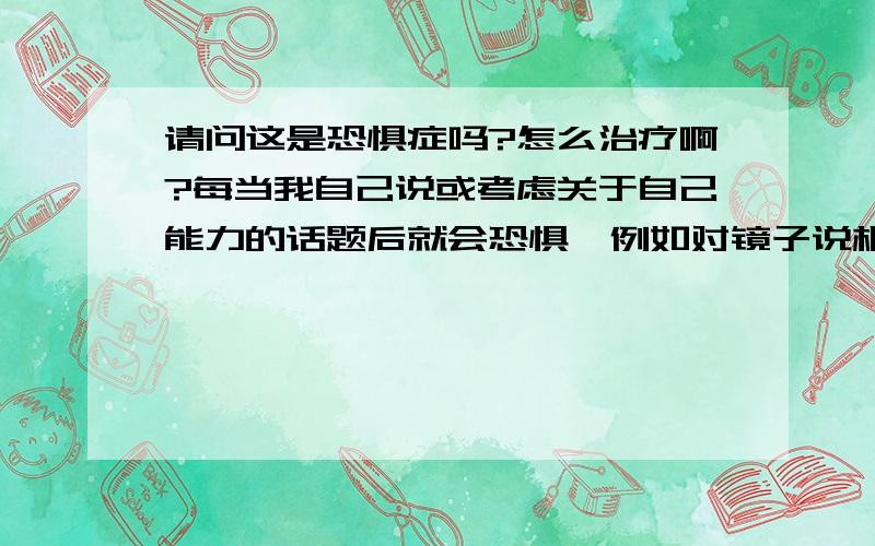 请问这是恐惧症吗?怎么治疗啊?每当我自己说或考虑关于自己能力的话题后就会恐惧,例如对镜子说相信自己这句话后就会潜意识的恐惧,然后很着急的想解决它,可是没办法.比如就向吃东西,吃