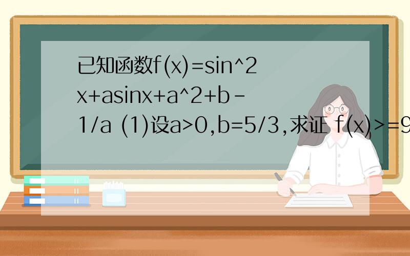 已知函数f(x)=sin^2x+asinx+a^2+b-1/a (1)设a>0,b=5/3,求证 f(x)>=9/4已知函数f(x)=sin^2x+asinx+a^2+b-1/a (1)设a>0,b=5/3，求证 f(x)>=9/4；(2)若b=-2,f(x)的最大值大于6，求实数a的取值范围；(3)设a>=2，若存在x∈ 使得f(x