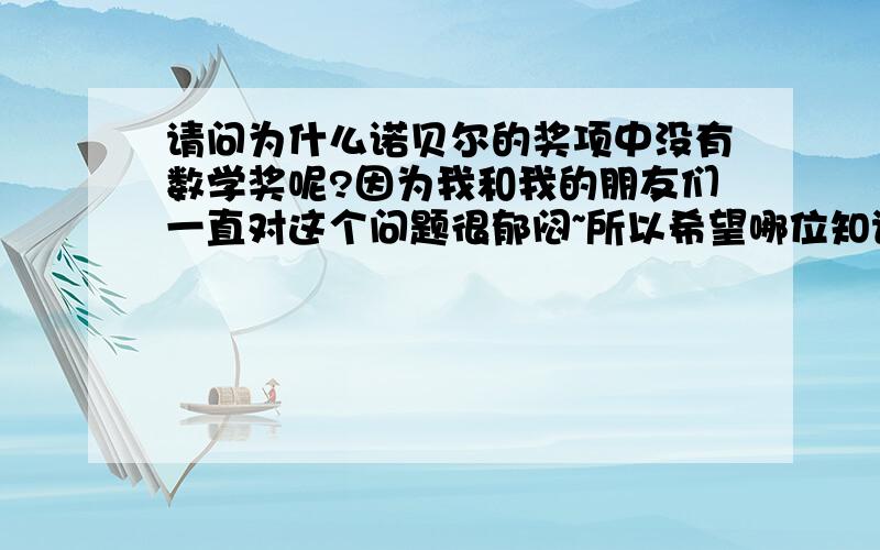 请问为什么诺贝尔的奖项中没有数学奖呢?因为我和我的朋友们一直对这个问题很郁闷~所以希望哪位知识渊博者能予以解答~