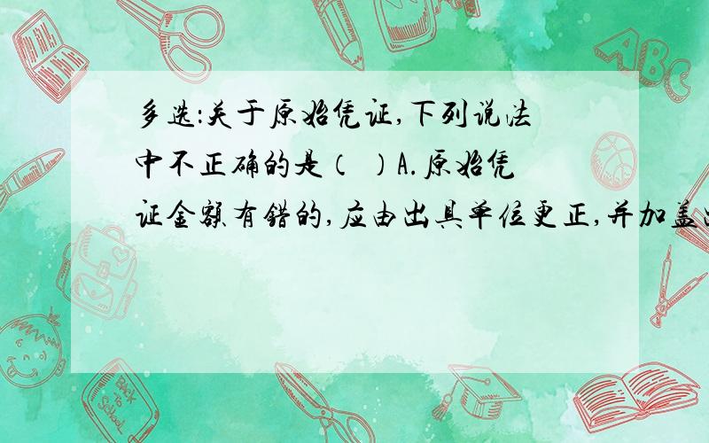 多选：关于原始凭证,下列说法中不正确的是（ ）A.原始凭证金额有错的,应由出具单位更正,并加盖出具单位印章B.自制原始凭证必须有经办单位领导人或者其制定人员的签名或盖章C.发生销货