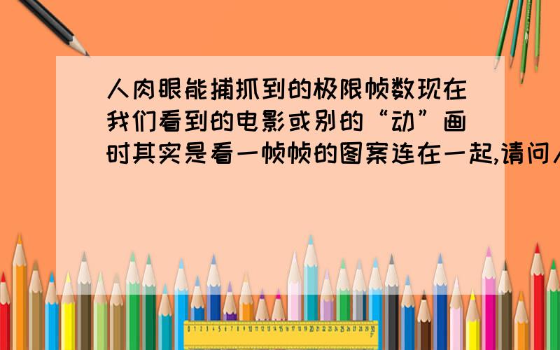 人肉眼能捕抓到的极限帧数现在我们看到的电影或别的“动”画时其实是看一帧帧的图案连在一起,请问人肉眼所能捕抓到的极限帧数（就是能察觉到画面的流畅程度）是多少?有没有参考资