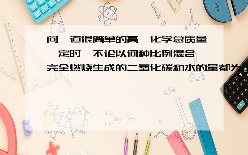 问一道很简单的高一化学总质量一定时,不论以何种比例混合,完全燃烧生成的二氧化碳和水的量都为定值的一组物质是A.C6H6  C2H2B.C2H4  C3H8C.HCHO  CH3CHOD.CH3CH2CH2OH  CH3CH3为什么 谢谢