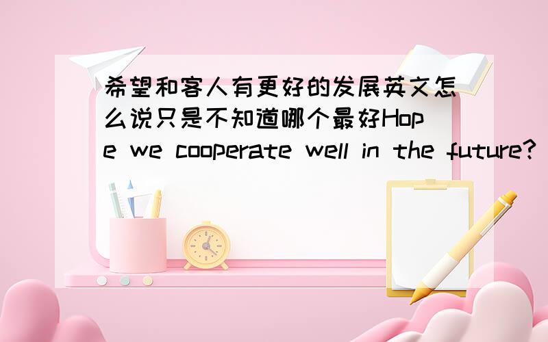 希望和客人有更好的发展英文怎么说只是不知道哪个最好Hope we cooperate well in the future?