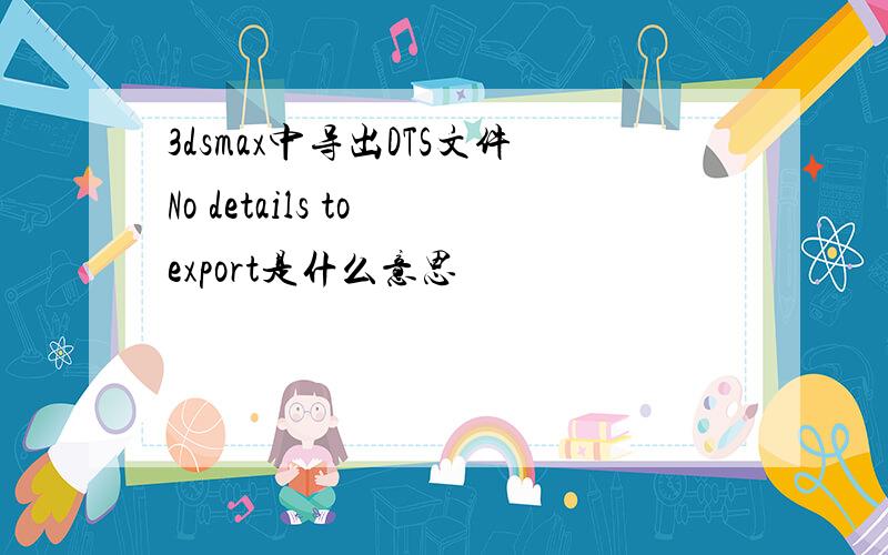 3dsmax中导出DTS文件No details to export是什么意思