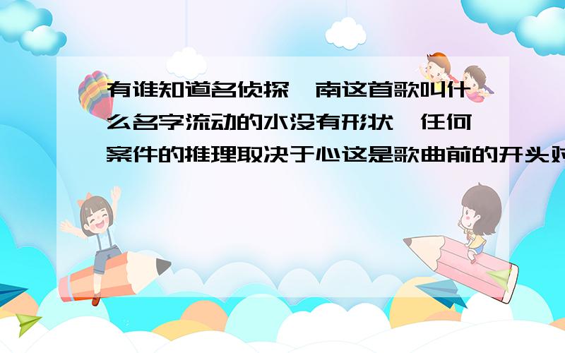 有谁知道名侦探柯南这首歌叫什么名字流动的水没有形状,任何案件的推理取决于心这是歌曲前的开头对白（流动的水没有形状,任何案件的推理取决于心）