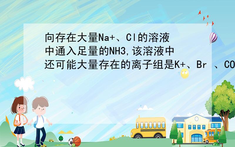 向存在大量Na+、Cl的溶液中通入足量的NH3,该溶液中还可能大量存在的离子组是K+、Br 、CO32CO32-不是和NH4+双水解吗?为什么还能共存?