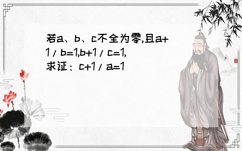 若a、b、c不全为零,且a+1/b=1,b+1/c=1,求证：c+1/a=1