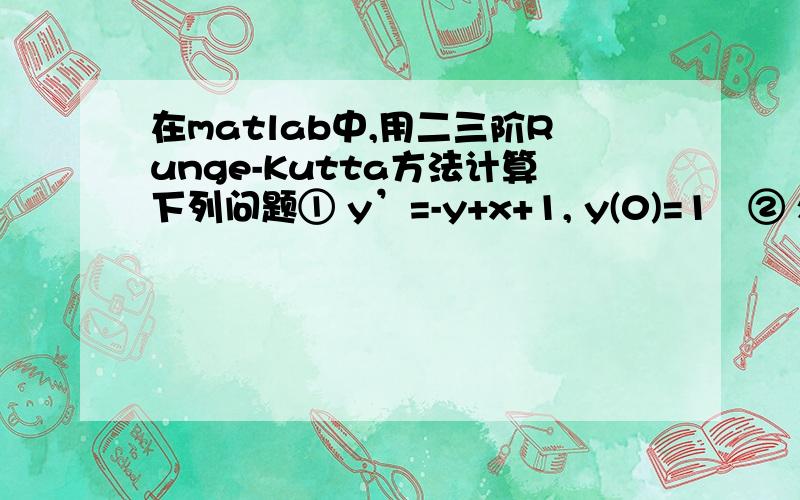 在matlab中,用二三阶Runge-Kutta方法计算下列问题① y’=-y+x+1, y(0)=1   ② x’’=-x2+x+1, x’(0)=0.8,x(0)=0真心求教,还没怎么学matlab就要编这些东西.