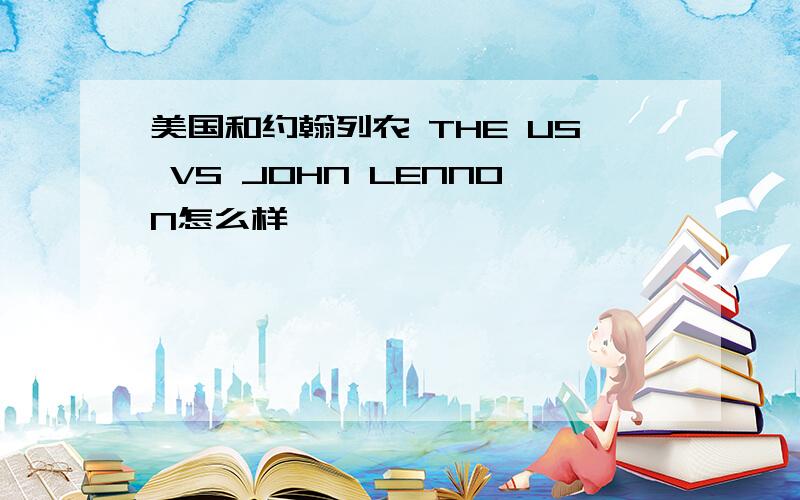 美国和约翰列农 THE US VS JOHN LENNON怎么样