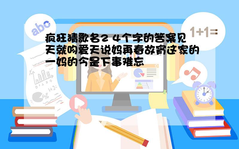 疯狂猜歌名2 4个字的答案见天就吻爱天说妈再春故宵这家的一妈的今是下事难忘