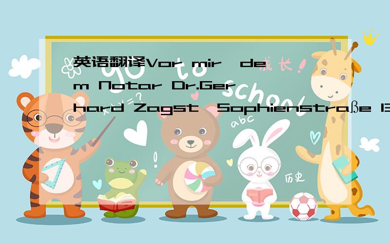 英语翻译Vor mir,dem Notar Dr.Gerhard Zagst,Sophienstraße 13,70178 Stuttgart,对了，还有一句：erscheinen heute: