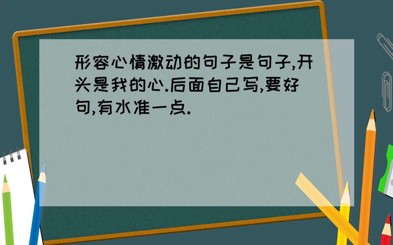 形容心情激动的句子是句子,开头是我的心.后面自己写,要好句,有水准一点.