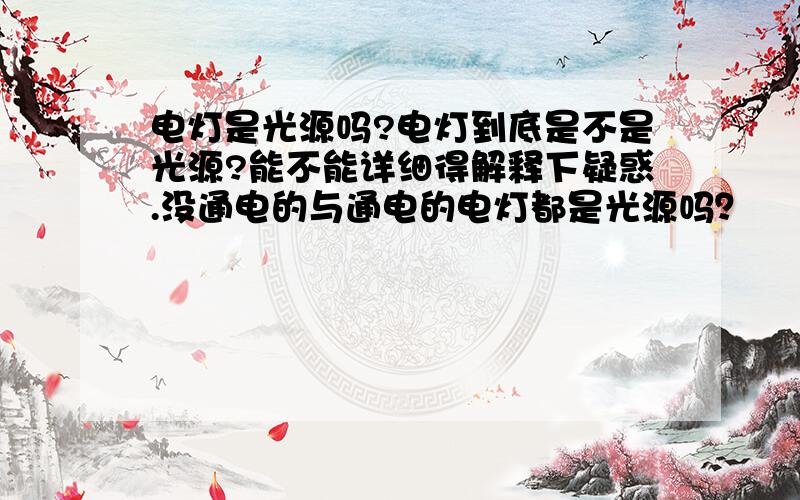 电灯是光源吗?电灯到底是不是光源?能不能详细得解释下疑惑.没通电的与通电的电灯都是光源吗？