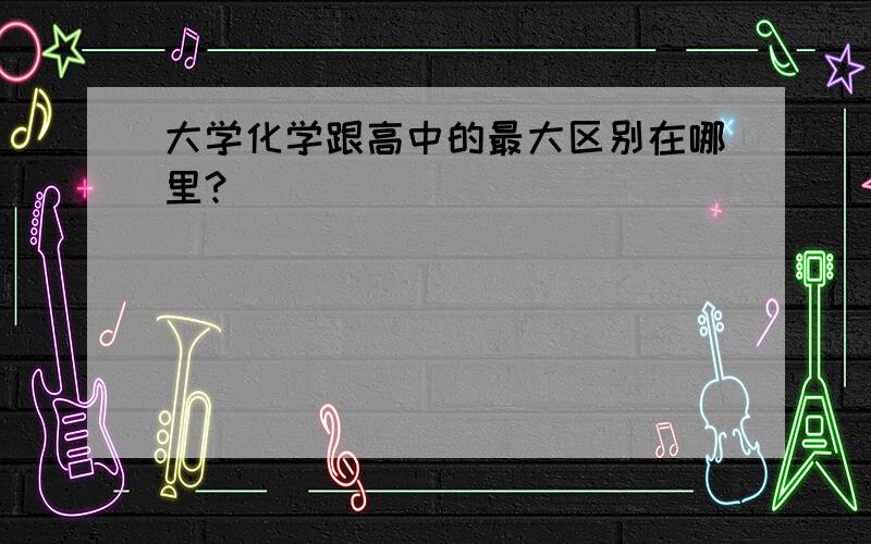 大学化学跟高中的最大区别在哪里?