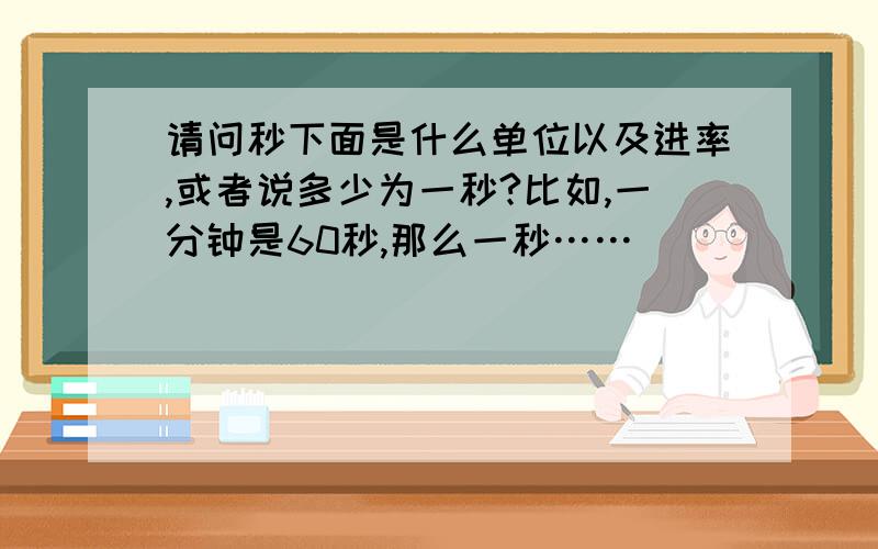 请问秒下面是什么单位以及进率,或者说多少为一秒?比如,一分钟是60秒,那么一秒……